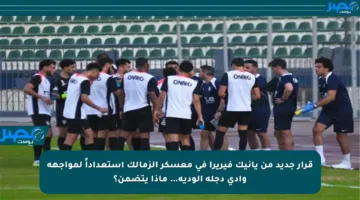 قرار جديد من يانيك فيريرا في معسكر الزمالك استعداداً لمواجهة وادي دجلة الودية… ماذا يتضمن؟